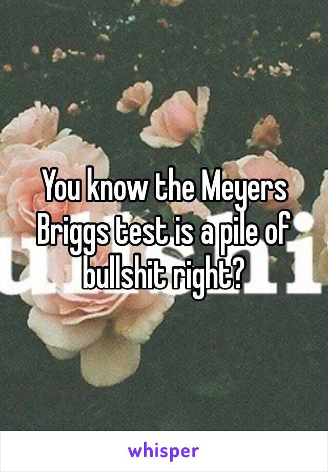 You know the Meyers Briggs test is a pile of bullshit right?