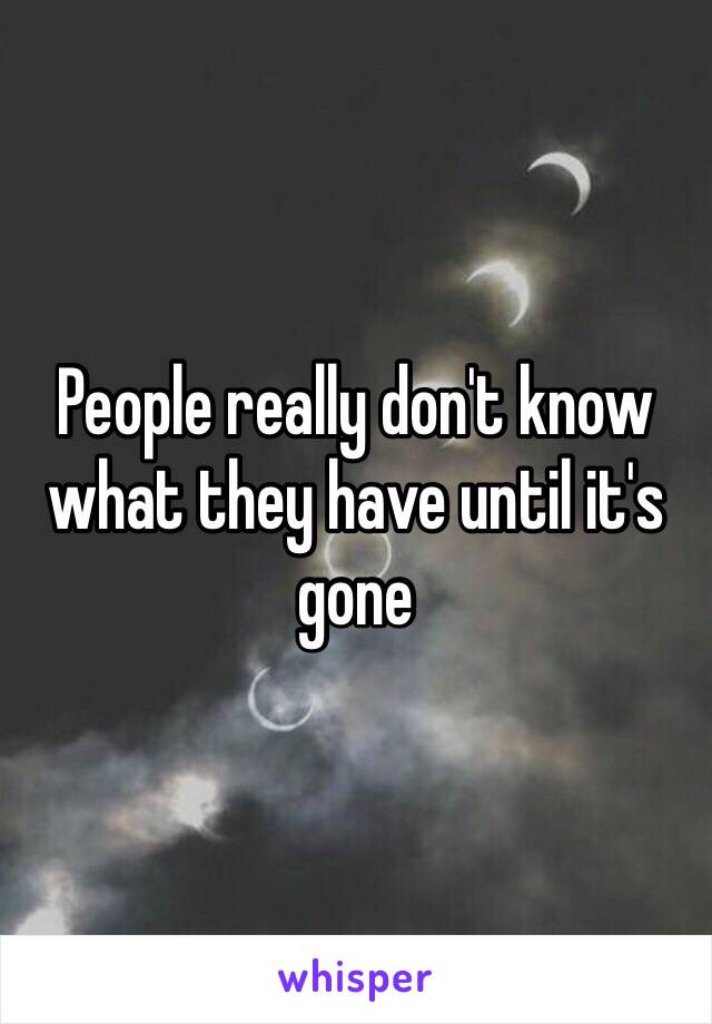 People really don't know what they have until it's gone 