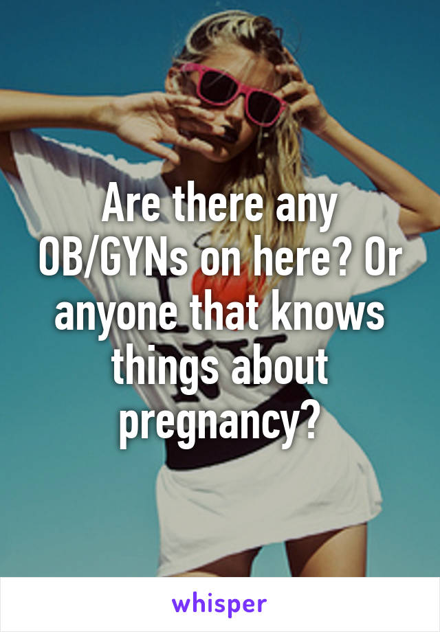 Are there any OB/GYNs on here? Or anyone that knows things about pregnancy?