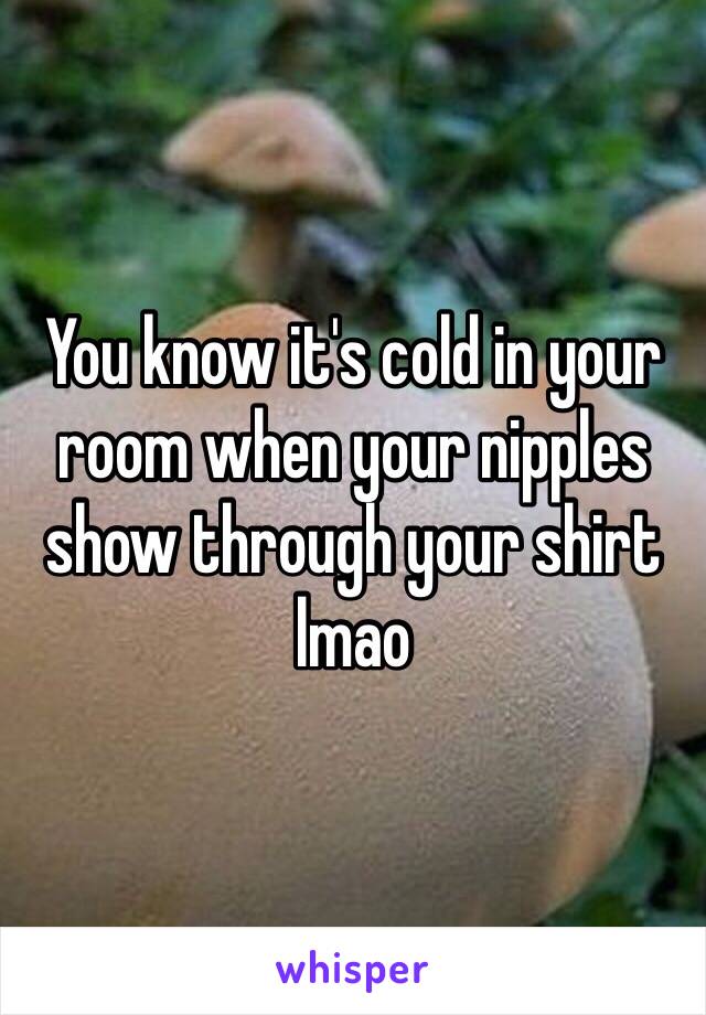 You know it's cold in your room when your nipples show through your shirt lmao