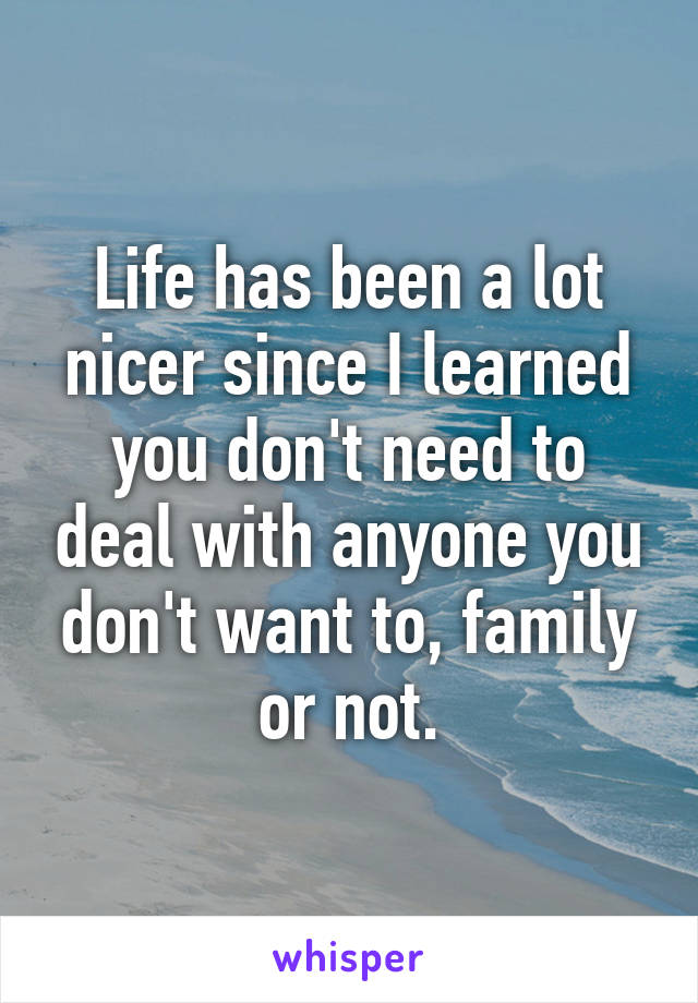 Life has been a lot nicer since I learned you don't need to deal with anyone you don't want to, family or not.