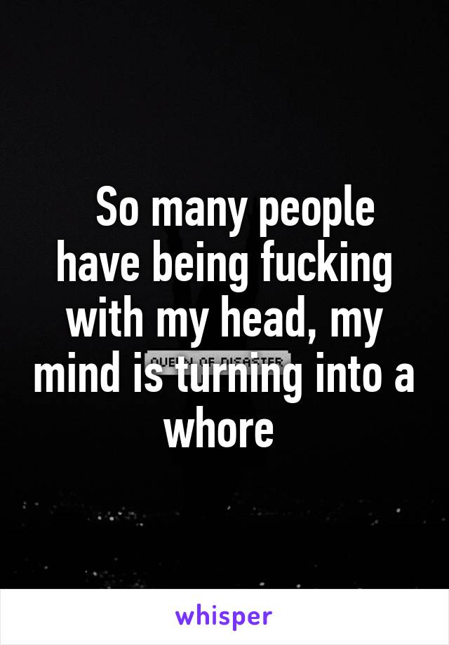   So many people have being fucking with my head, my mind is turning into a whore 