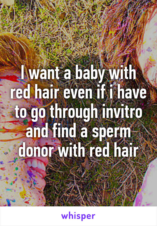 I want a baby with red hair even if i have to go through invitro and find a sperm donor with red hair