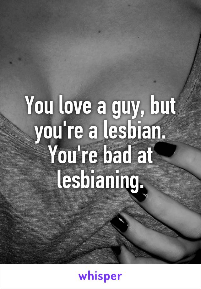 You love a guy, but you're a lesbian. You're bad at lesbianing.