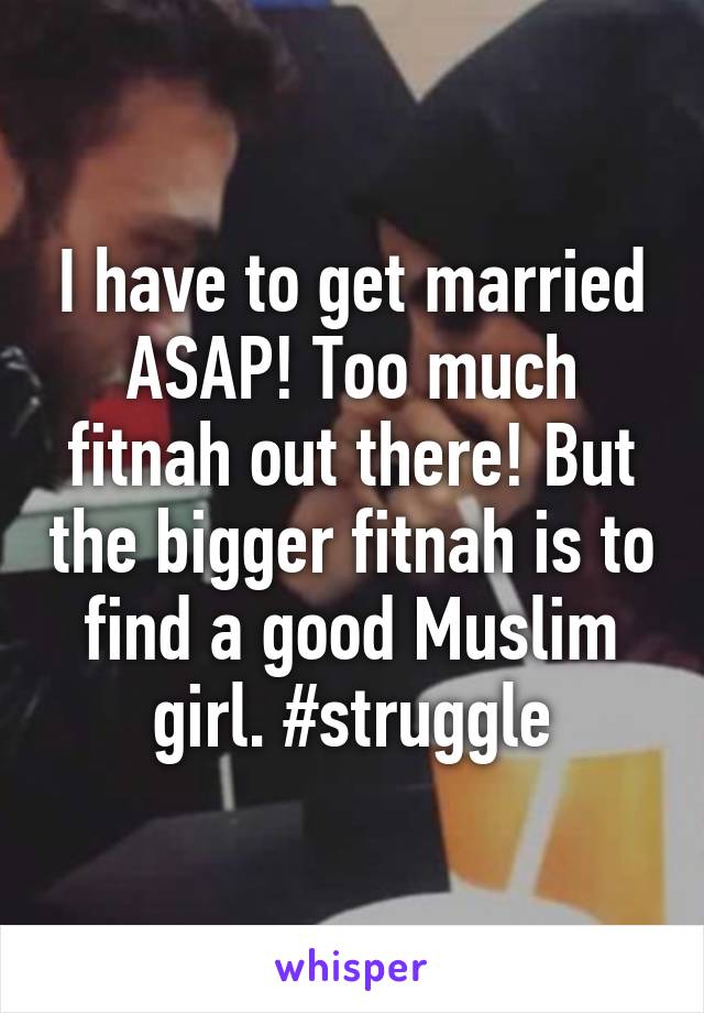 I have to get married ASAP! Too much fitnah out there! But the bigger fitnah is to find a good Muslim girl. #struggle