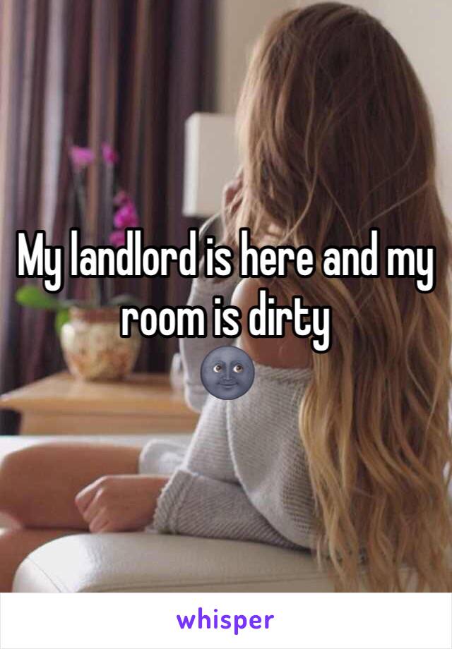 My landlord is here and my room is dirty
🌚