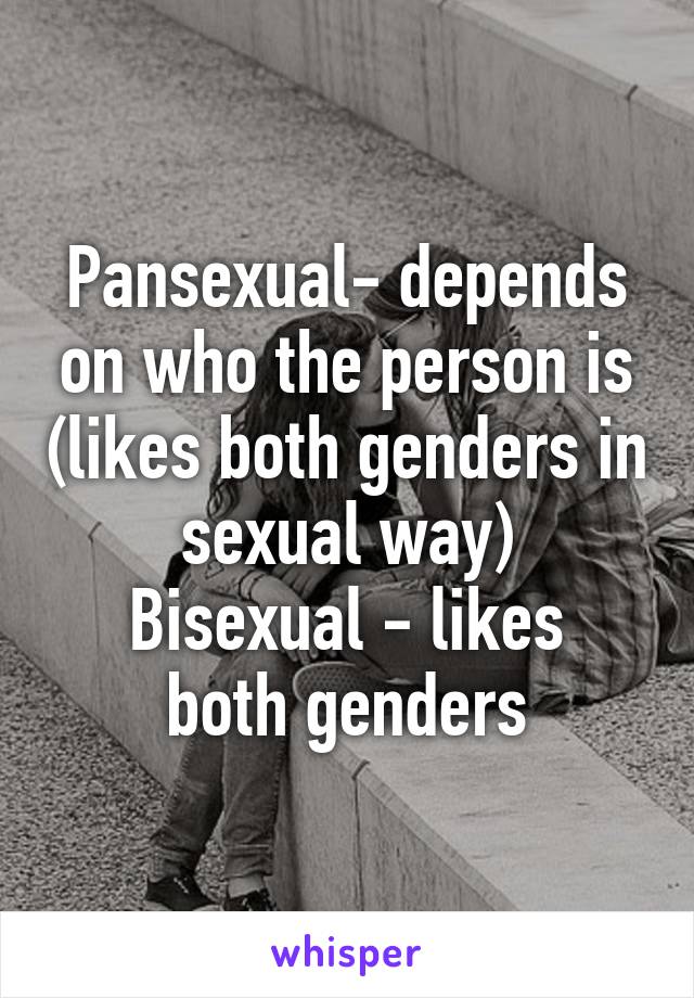 Pansexual- depends on who the person is (likes both genders in sexual way)
Bisexual - likes both genders