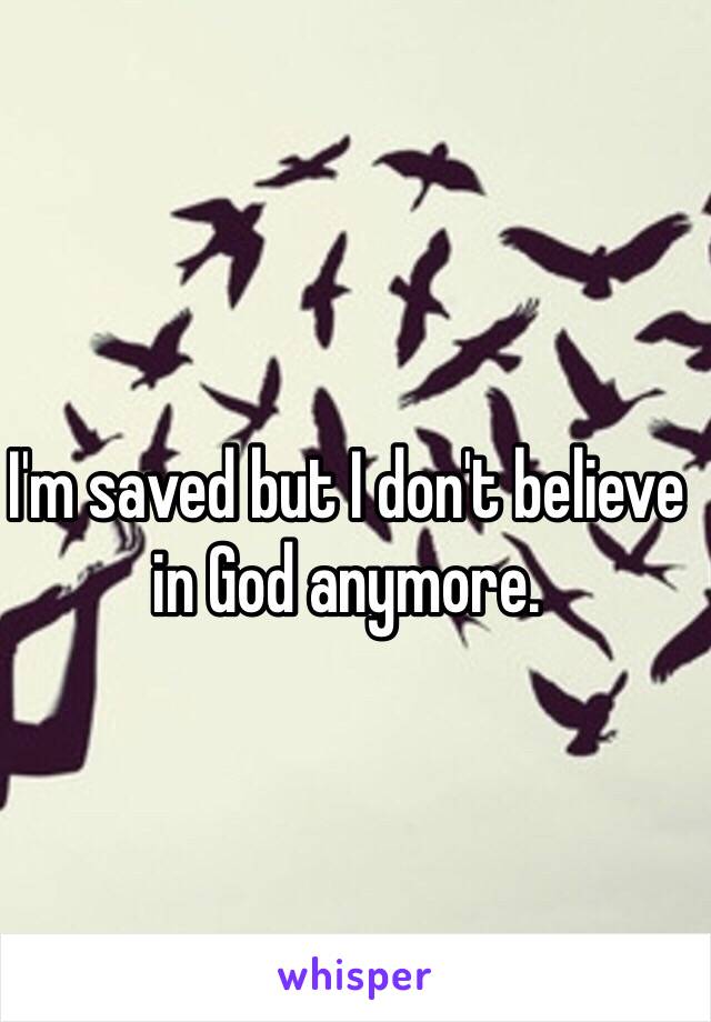 I'm saved but I don't believe in God anymore.