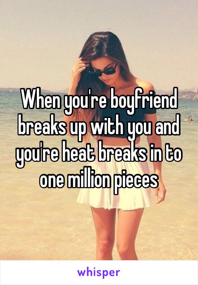 When you're boyfriend breaks up with you and you're heat breaks in to one million pieces  