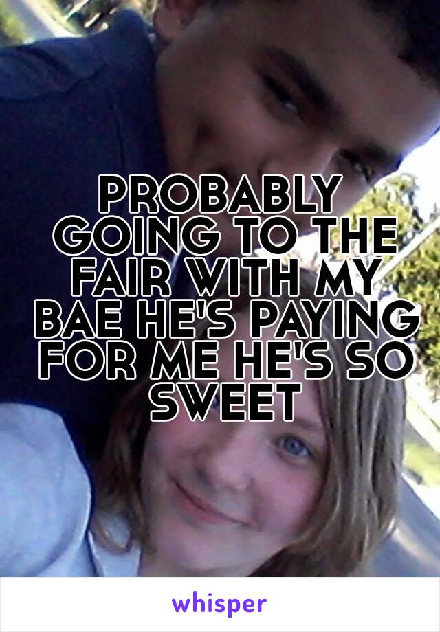 PROBABLY GOING TO THE FAIR WITH MY BAE HE'S PAYING FOR ME HE'S SO SWEET