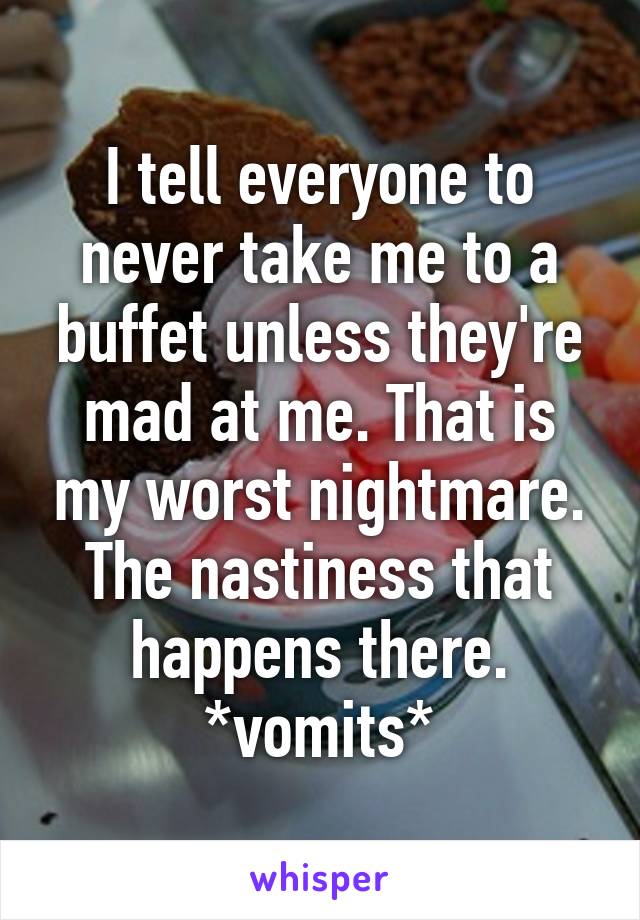 I tell everyone to never take me to a buffet unless they're mad at me. That is my worst nightmare. The nastiness that happens there. *vomits*