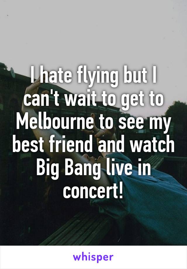 I hate flying but I can't wait to get to Melbourne to see my best friend and watch Big Bang live in concert!