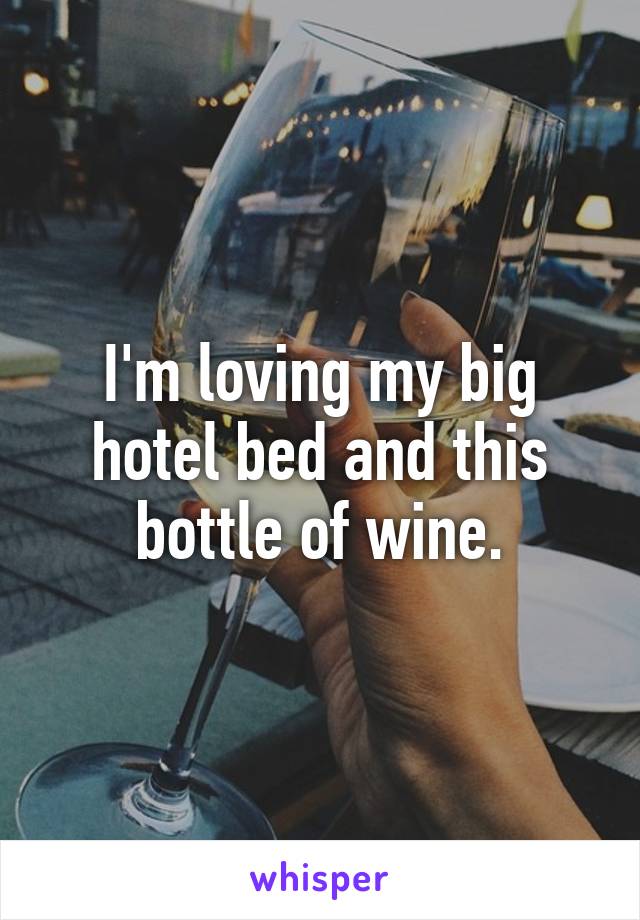 I'm loving my big hotel bed and this bottle of wine.