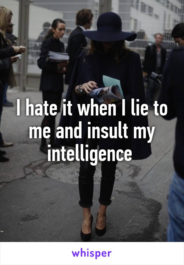 I hate it when I lie to me and insult my intelligence 