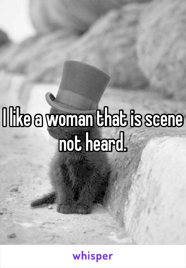 I like a woman that is scene not heard. 