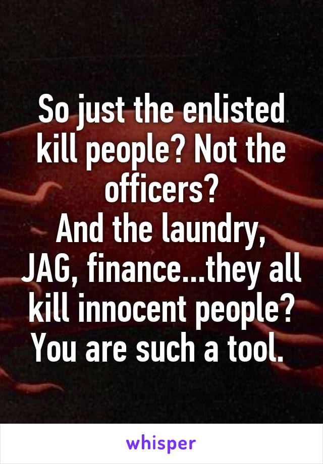 So just the enlisted kill people? Not the officers?
And the laundry, JAG, finance...they all kill innocent people?
You are such a tool. 