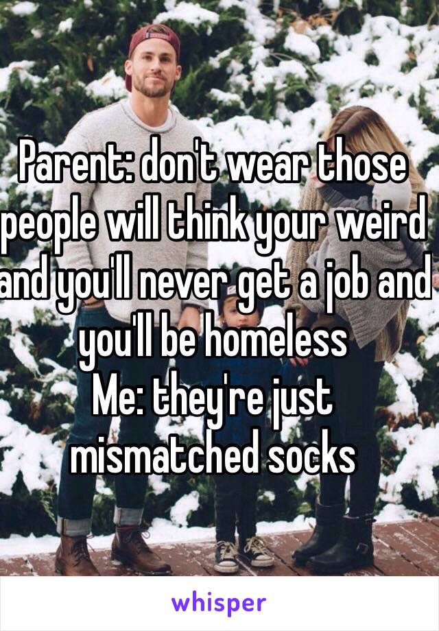 Parent: don't wear those people will think your weird and you'll never get a job and you'll be homeless 
Me: they're just mismatched socks 