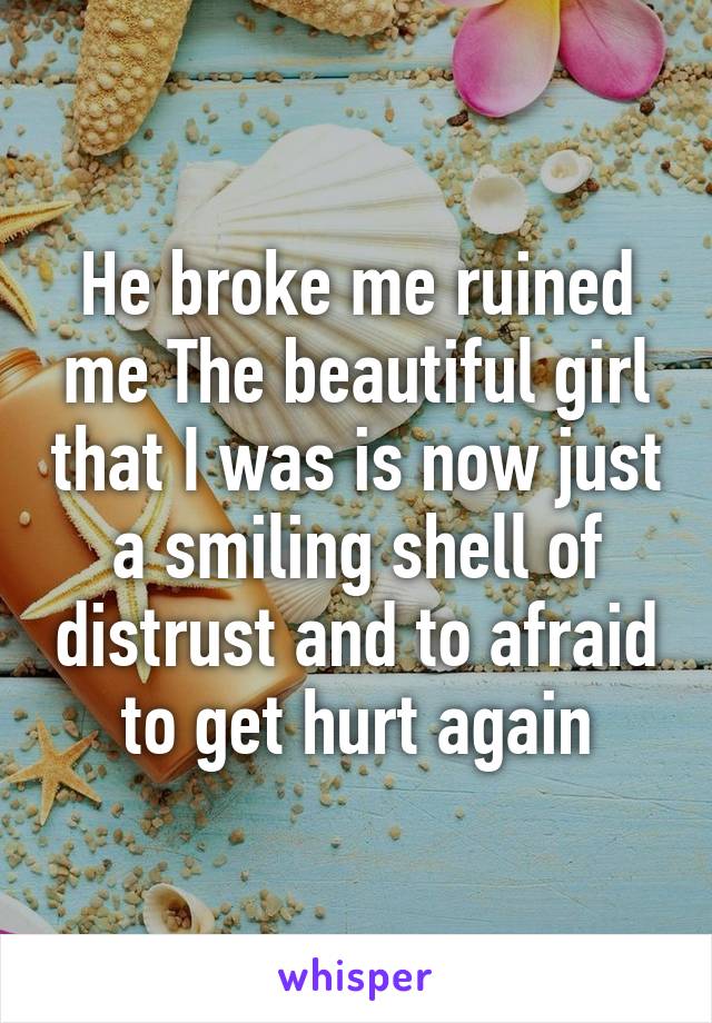 He broke me ruined me The beautiful girl that I was is now just a smiling shell of distrust and to afraid to get hurt again