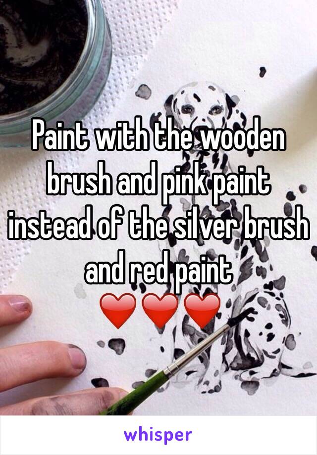 Paint with the wooden brush and pink paint instead of the silver brush and red paint
❤️❤️❤️