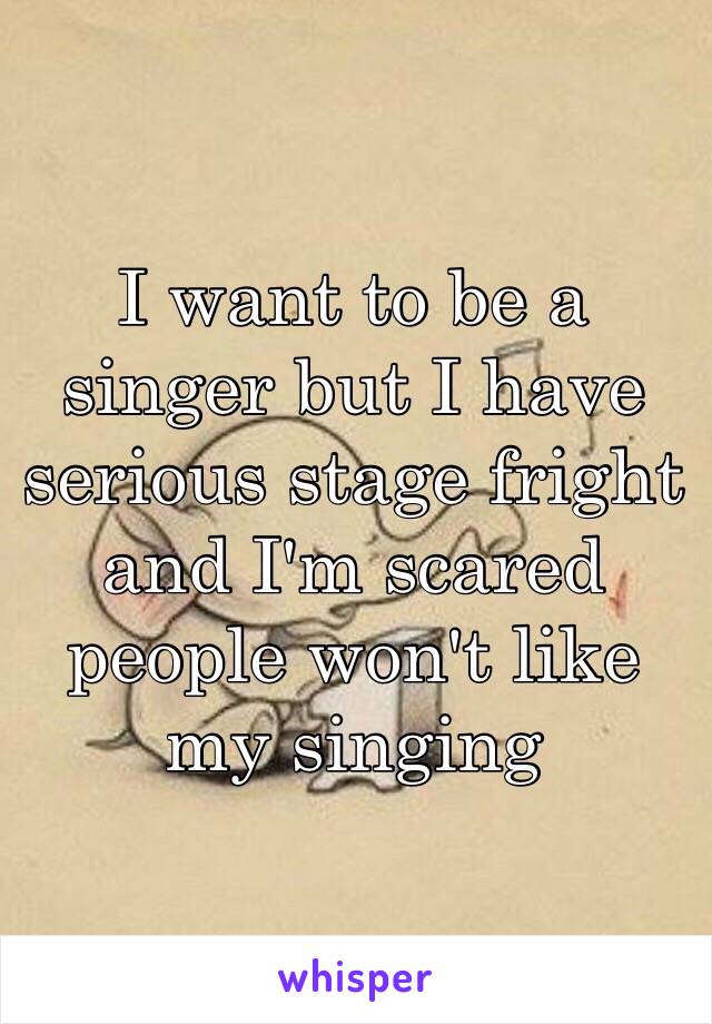 I want to be a singer but I have serious stage fright and I'm scared people won't like my singing