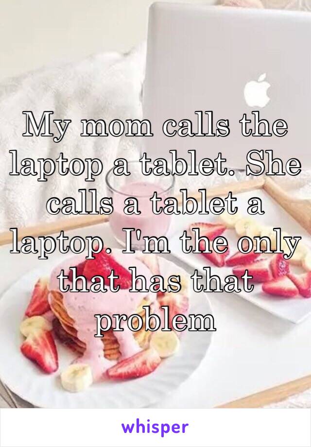 My mom calls the laptop a tablet. She calls a tablet a laptop. I'm the only that has that problem