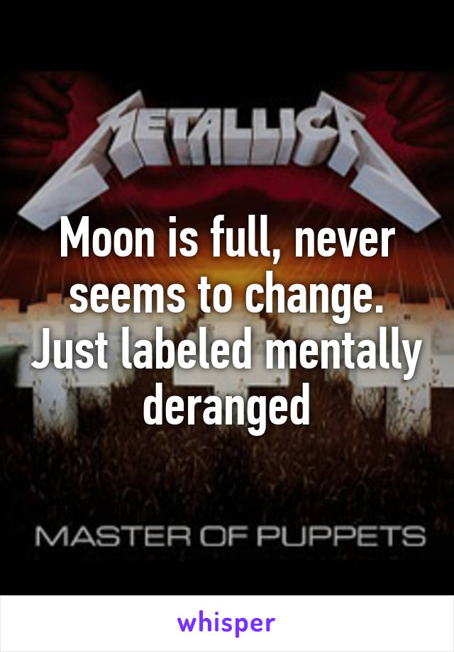 Moon is full, never seems to change. Just labeled mentally deranged