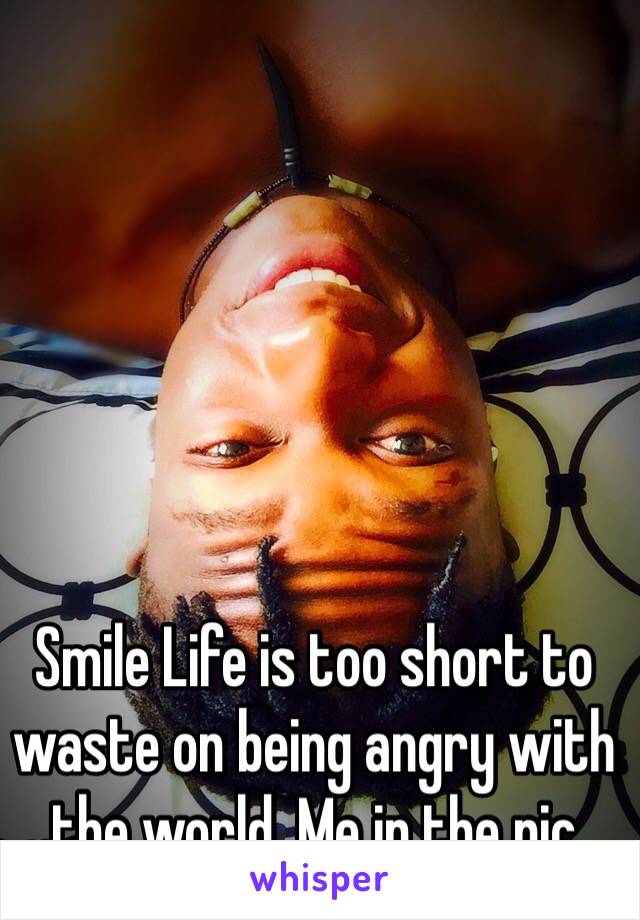 Smile Life is too short to waste on being angry with the world. Me in the pic