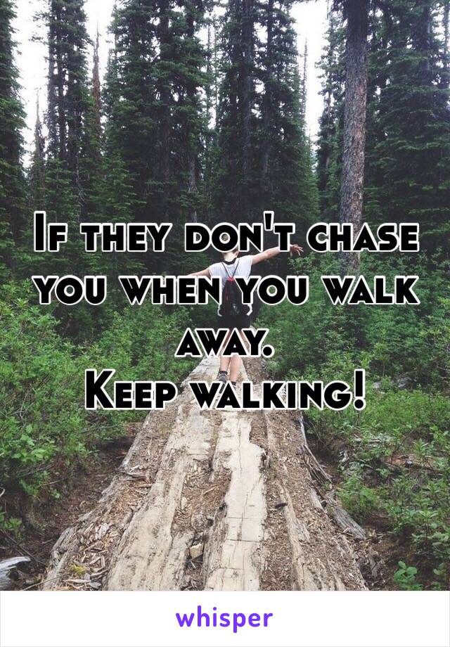 If they don't chase you when you walk away.
Keep walking! 