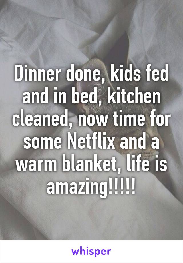 Dinner done, kids fed and in bed, kitchen cleaned, now time for some Netflix and a warm blanket, life is amazing!!!!!