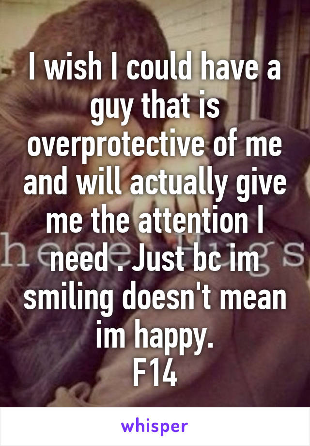 I wish I could have a guy that is overprotective of me and will actually give me the attention I need . Just bc im smiling doesn't mean im happy.
F14