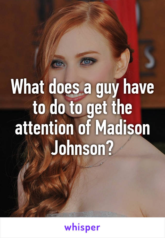 What does a guy have to do to get the attention of Madison Johnson?