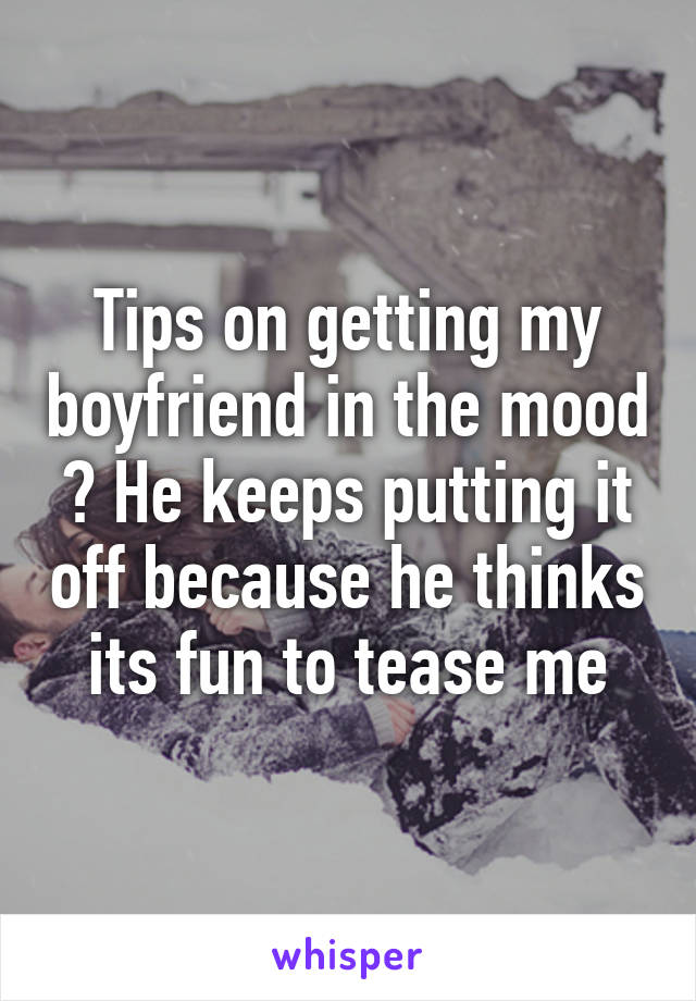 Tips on getting my boyfriend in the mood ? He keeps putting it off because he thinks its fun to tease me