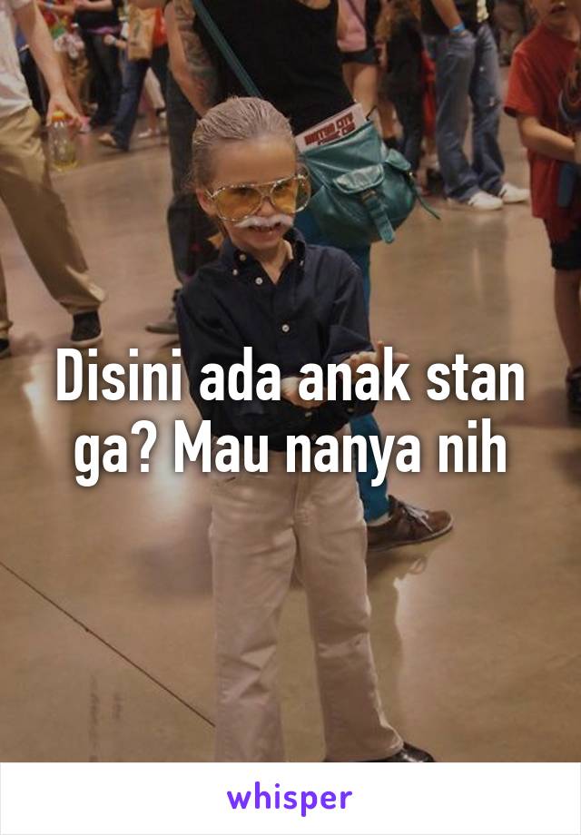 Disini ada anak stan ga? Mau nanya nih