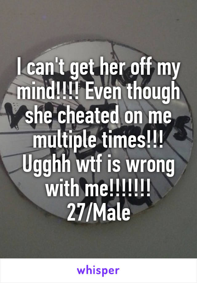 I can't get her off my mind!!!! Even though she cheated on me multiple times!!! Ugghh wtf is wrong with me!!!!!!!
27/Male