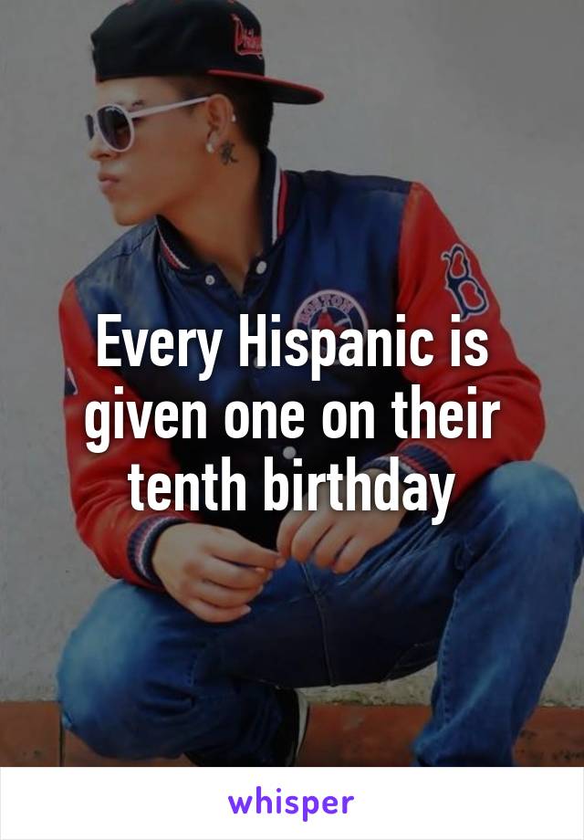 Every Hispanic is given one on their tenth birthday