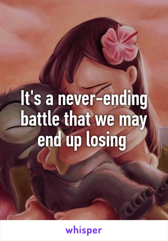 It's a never-ending battle that we may end up losing 