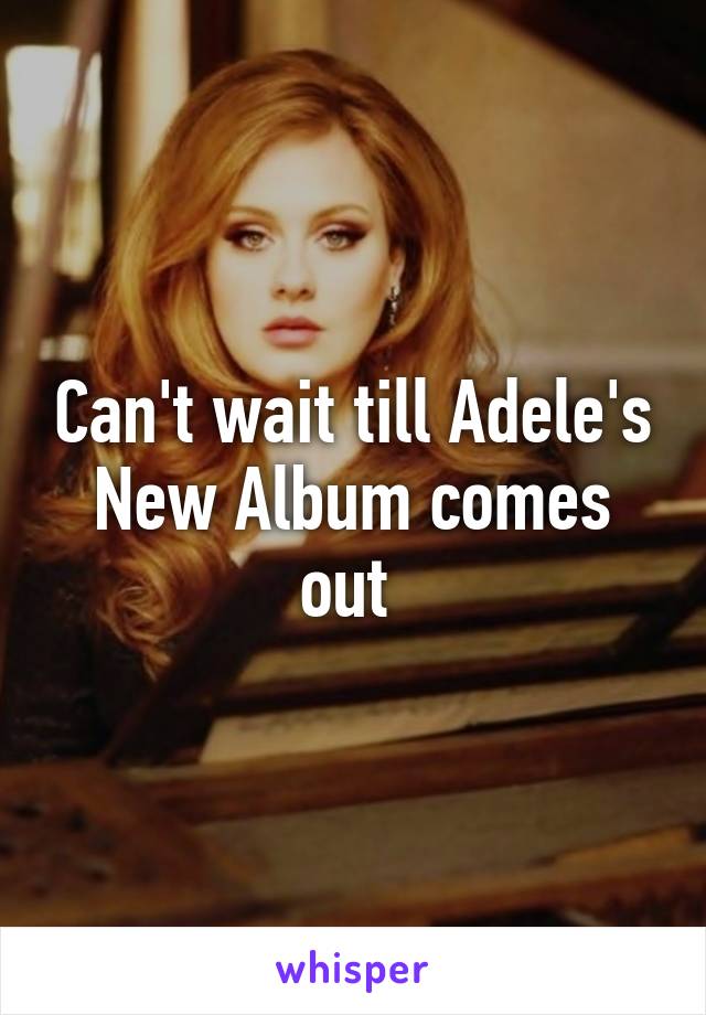 Can't wait till Adele's New Album comes out 