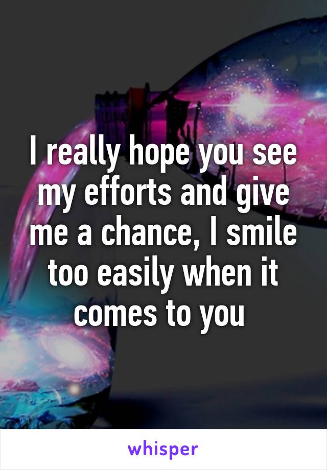 I really hope you see my efforts and give me a chance, I smile too easily when it comes to you 