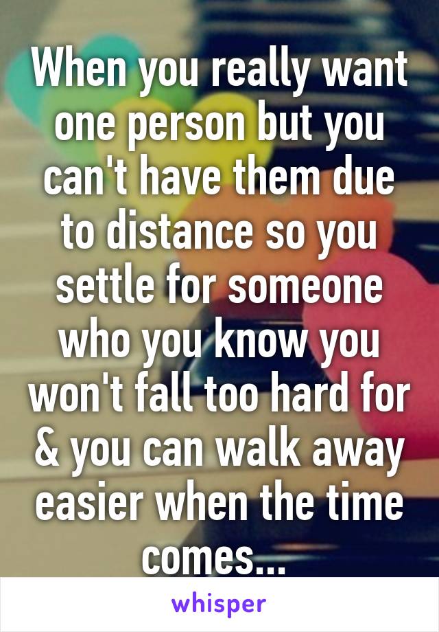 When you really want one person but you can't have them due to distance so you settle for someone who you know you won't fall too hard for & you can walk away easier when the time comes... 