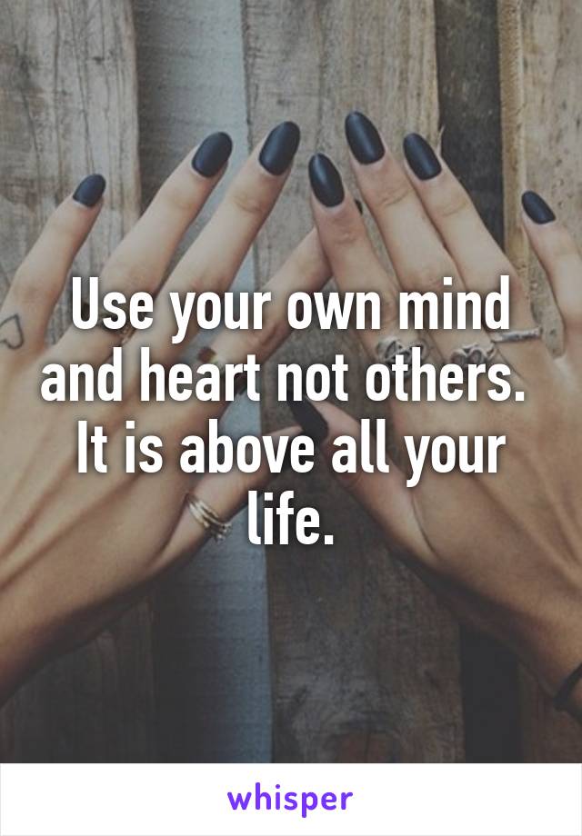 Use your own mind and heart not others.  It is above all your life.