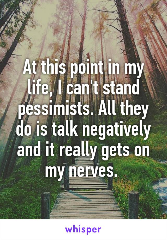 At this point in my life, I can't stand pessimists. All they do is talk negatively and it really gets on my nerves. 