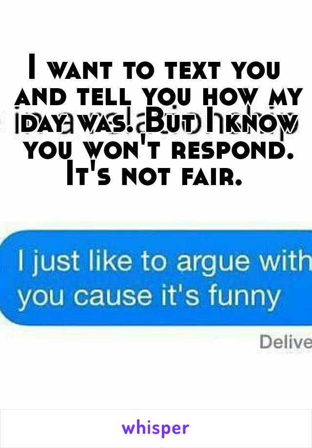 I want to text you and tell you how my day was. But I know you won't respond. It's not fair. 