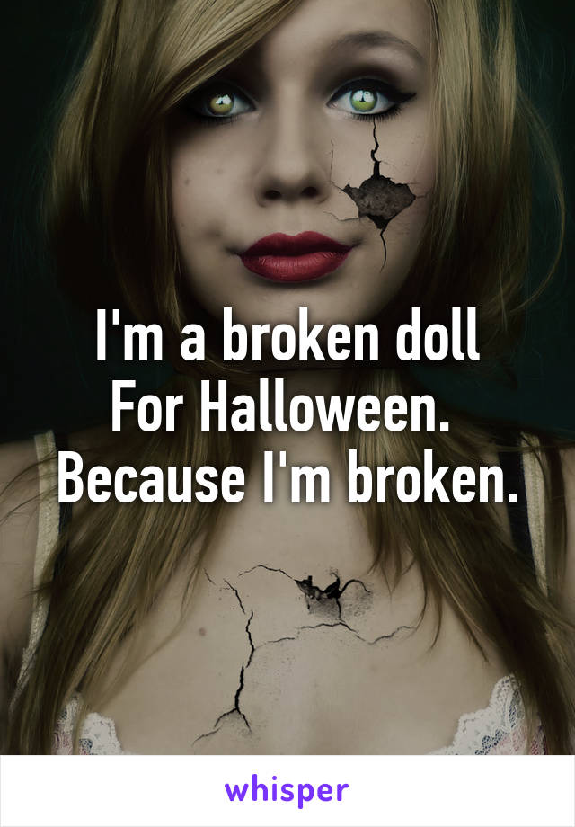 I'm a broken doll
For Halloween. 
Because I'm broken.