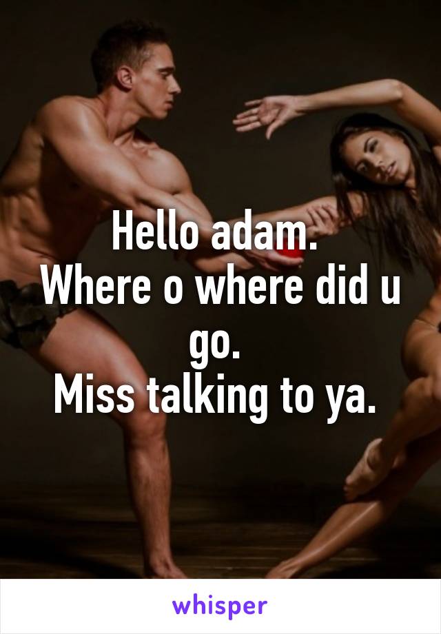 Hello adam. 
Where o where did u go. 
Miss talking to ya. 