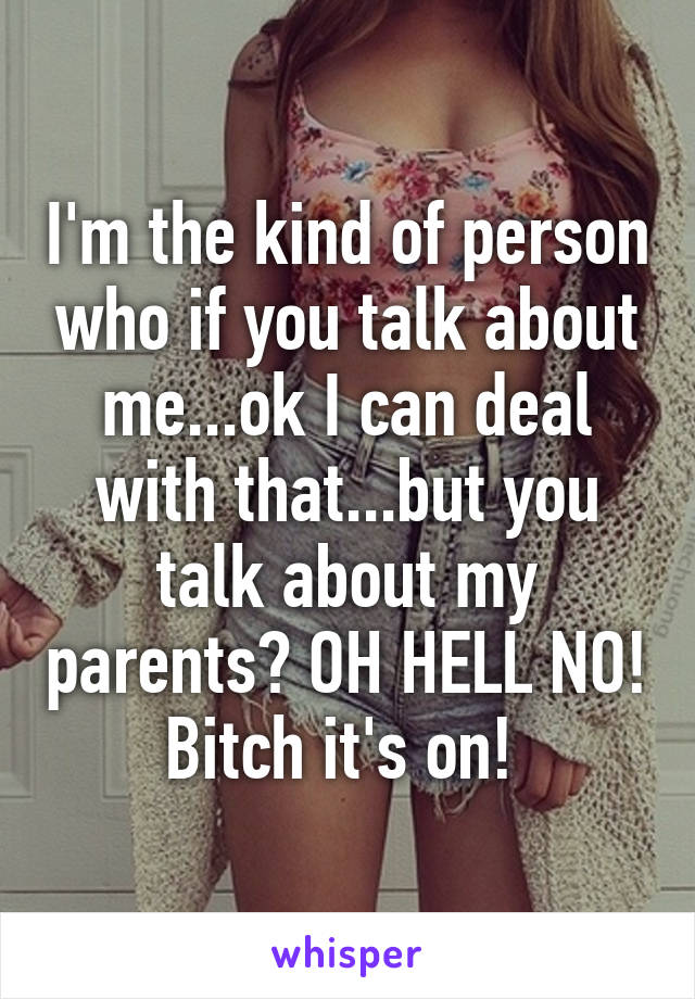 I'm the kind of person who if you talk about me...ok I can deal with that...but you talk about my parents? OH HELL NO! Bitch it's on! 