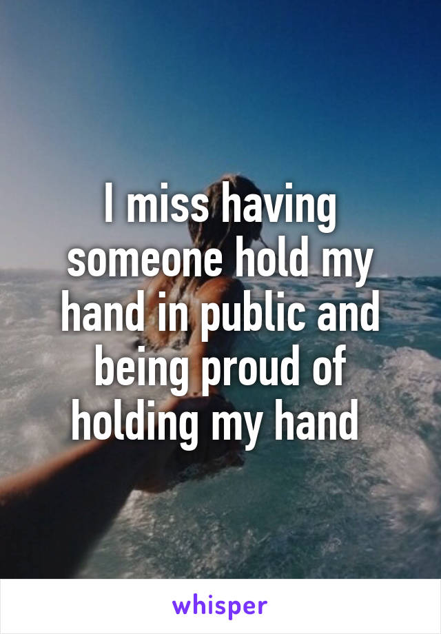 I miss having someone hold my hand in public and being proud of holding my hand 