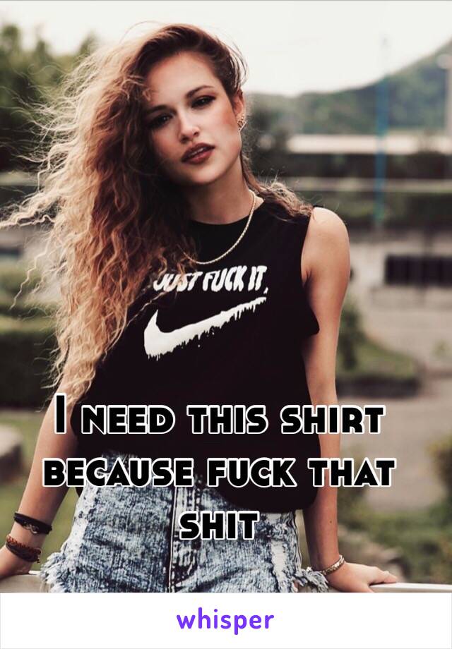 I need this shirt 
because fuck that shit 