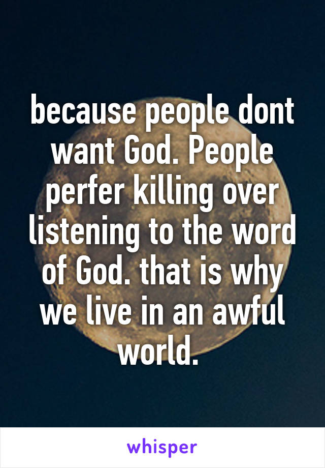 because people dont want God. People perfer killing over listening to the word of God. that is why we live in an awful world. 