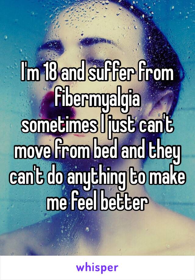 I'm 18 and suffer from 
fibermyalgia 
sometimes I just can't move from bed and they can't do anything to make me feel better 