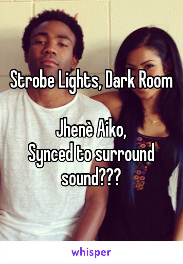 Strobe Lights, Dark Room 

Jhenè Aiko, 
Synced to surround sound???